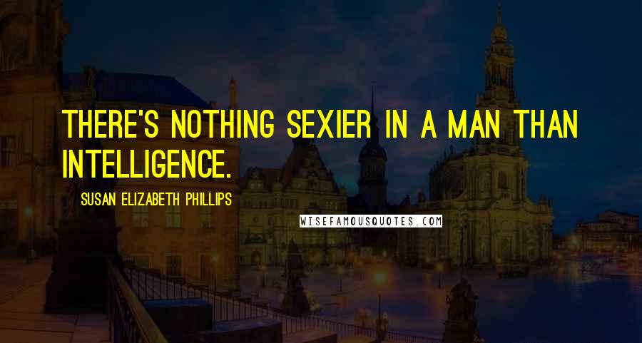 Susan Elizabeth Phillips Quotes: There's nothing sexier in a man than intelligence.