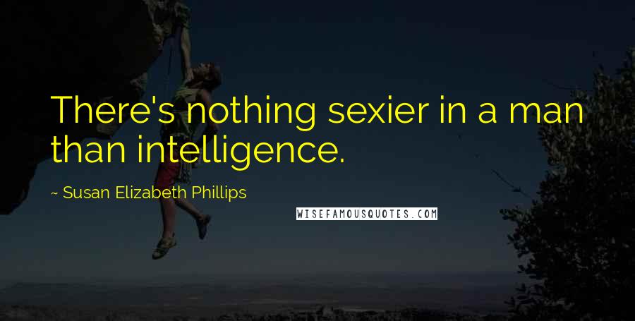 Susan Elizabeth Phillips Quotes: There's nothing sexier in a man than intelligence.