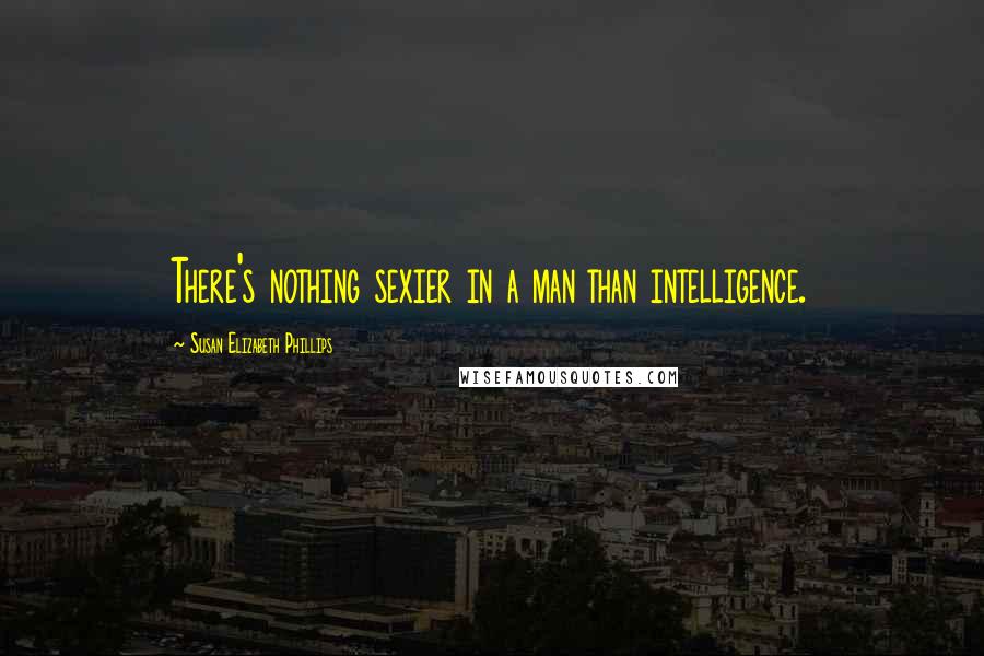 Susan Elizabeth Phillips Quotes: There's nothing sexier in a man than intelligence.