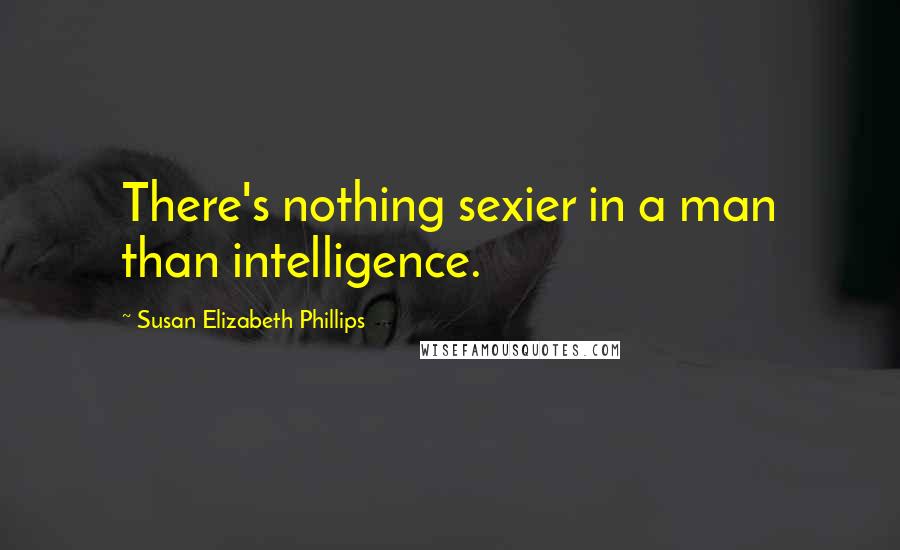 Susan Elizabeth Phillips Quotes: There's nothing sexier in a man than intelligence.