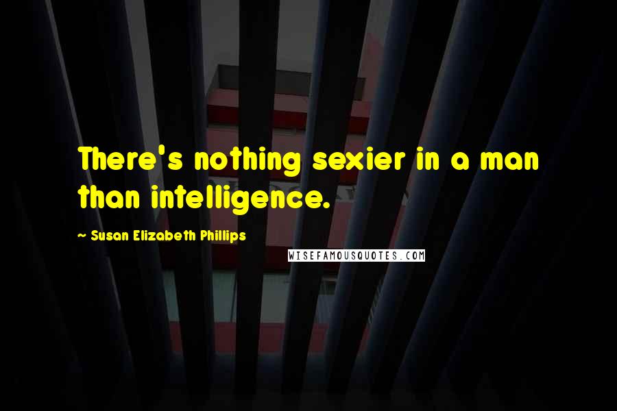 Susan Elizabeth Phillips Quotes: There's nothing sexier in a man than intelligence.