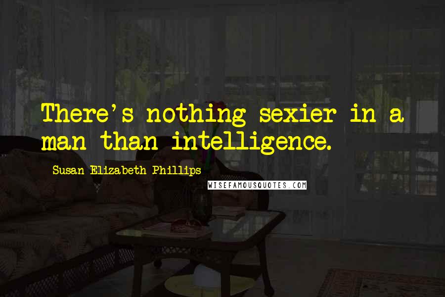 Susan Elizabeth Phillips Quotes: There's nothing sexier in a man than intelligence.