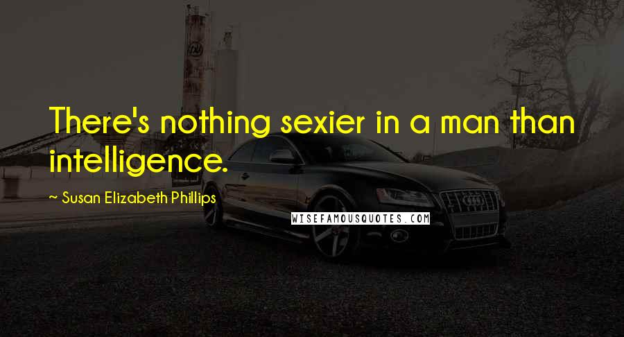 Susan Elizabeth Phillips Quotes: There's nothing sexier in a man than intelligence.