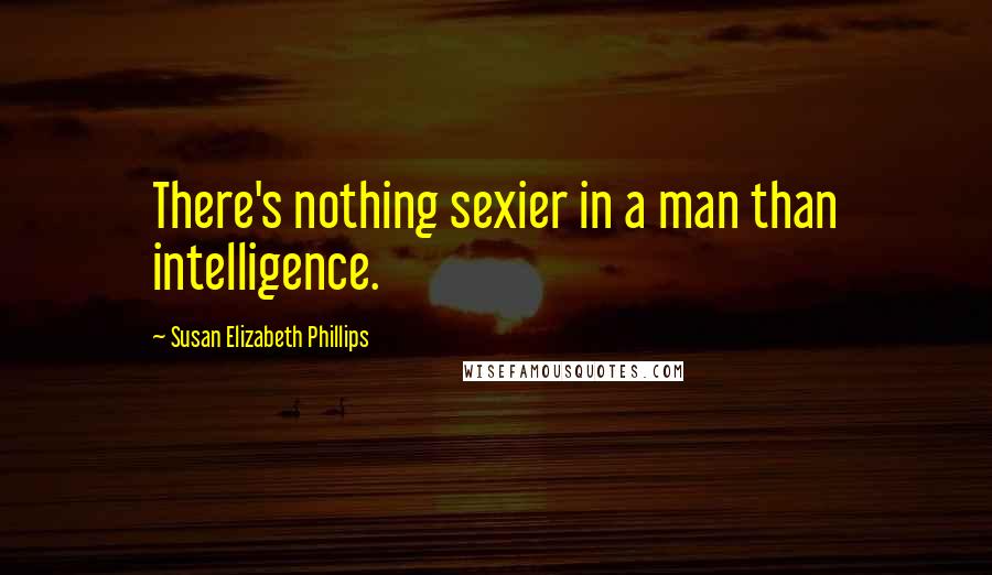 Susan Elizabeth Phillips Quotes: There's nothing sexier in a man than intelligence.