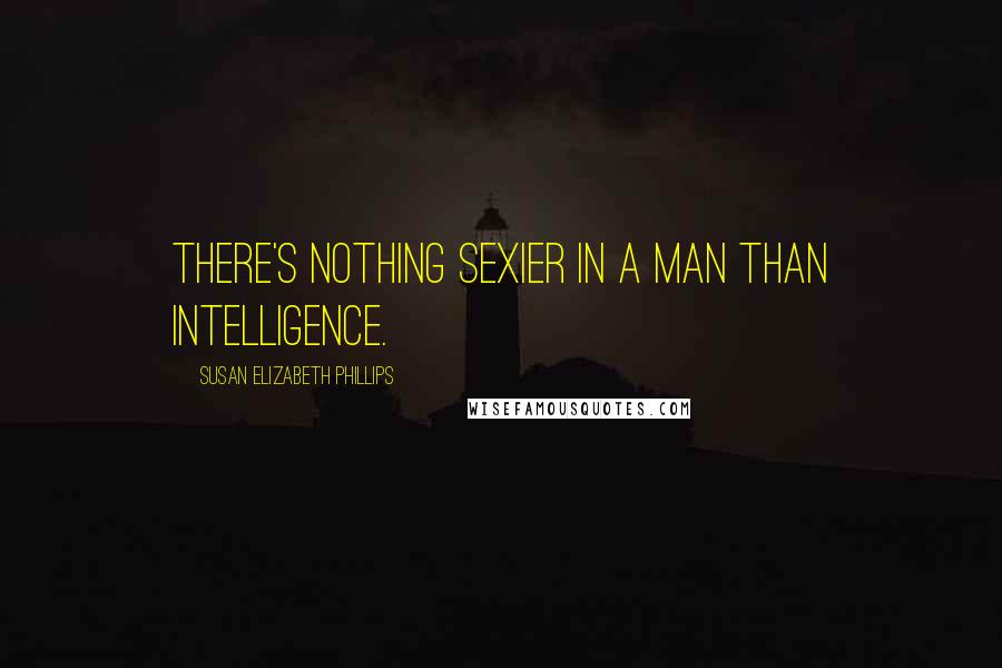 Susan Elizabeth Phillips Quotes: There's nothing sexier in a man than intelligence.