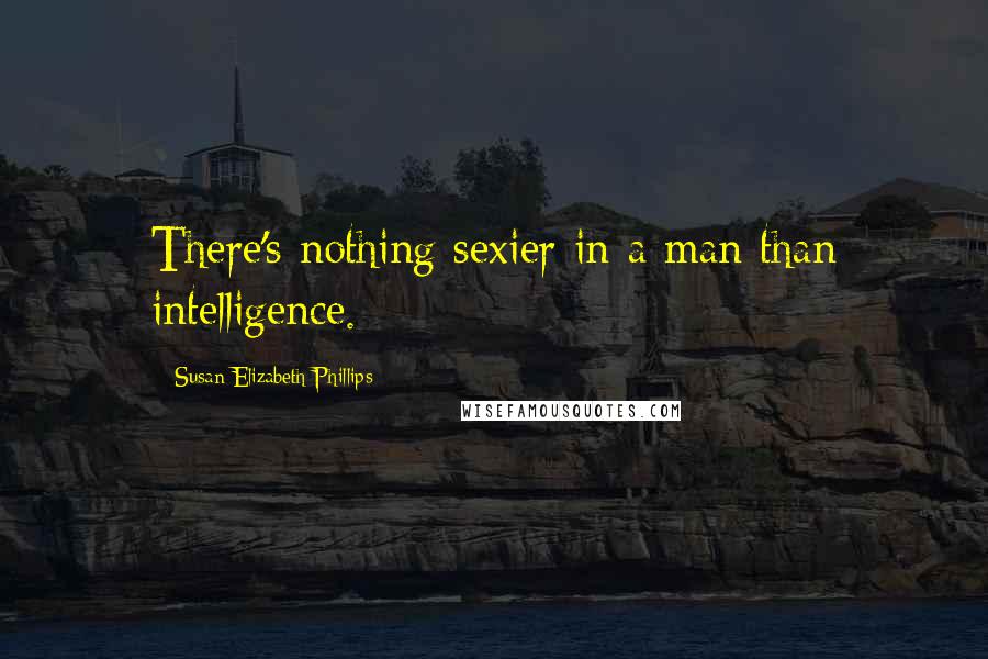 Susan Elizabeth Phillips Quotes: There's nothing sexier in a man than intelligence.