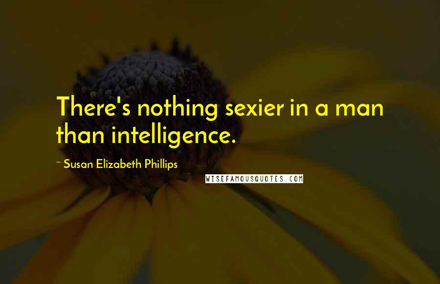 Susan Elizabeth Phillips Quotes: There's nothing sexier in a man than intelligence.