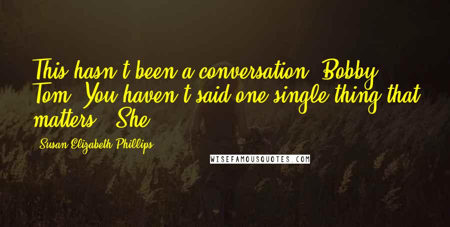 Susan Elizabeth Phillips Quotes: This hasn't been a conversation, Bobby Tom. You haven't said one single thing that matters." She