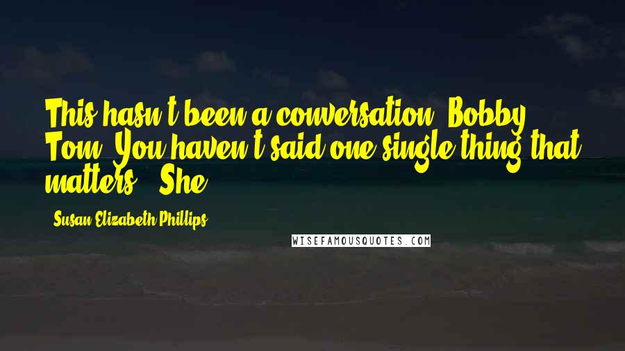 Susan Elizabeth Phillips Quotes: This hasn't been a conversation, Bobby Tom. You haven't said one single thing that matters." She