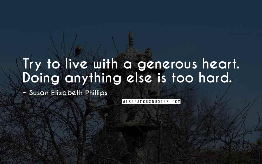 Susan Elizabeth Phillips Quotes: Try to live with a generous heart. Doing anything else is too hard.