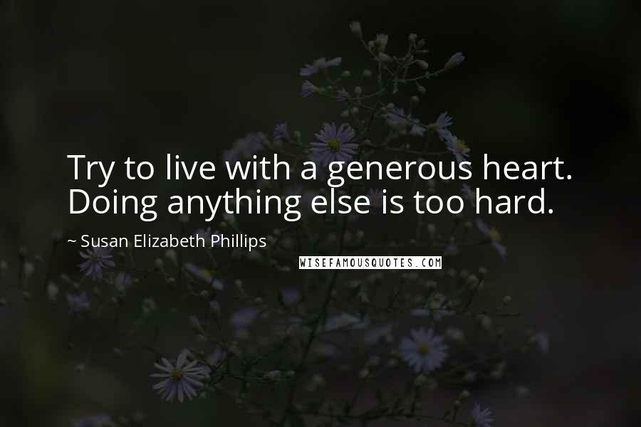 Susan Elizabeth Phillips Quotes: Try to live with a generous heart. Doing anything else is too hard.