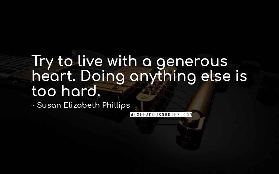 Susan Elizabeth Phillips Quotes: Try to live with a generous heart. Doing anything else is too hard.