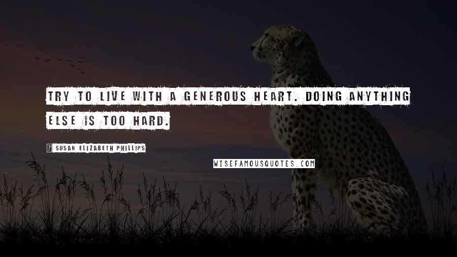 Susan Elizabeth Phillips Quotes: Try to live with a generous heart. Doing anything else is too hard.