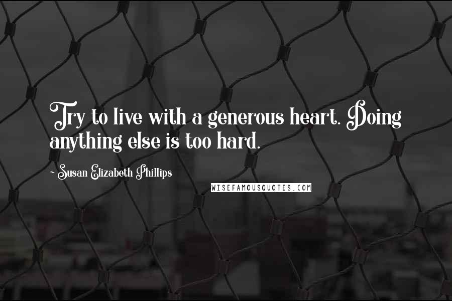 Susan Elizabeth Phillips Quotes: Try to live with a generous heart. Doing anything else is too hard.