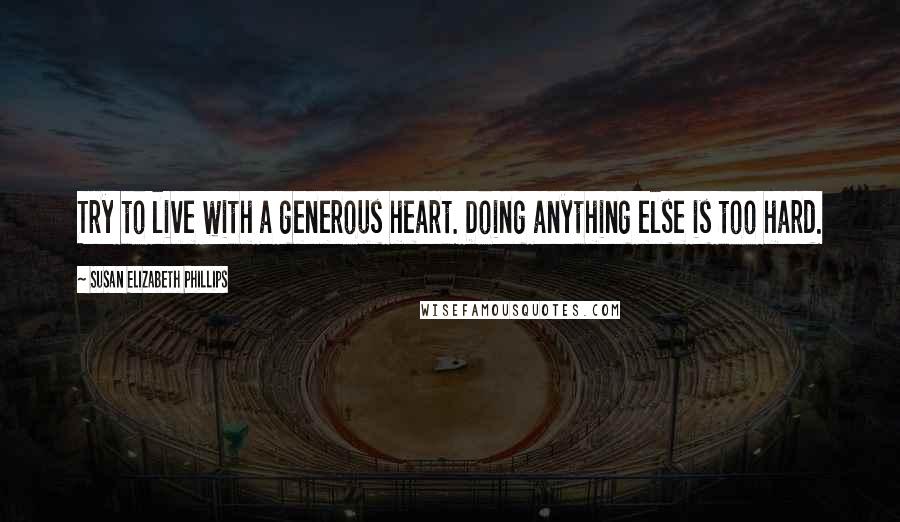 Susan Elizabeth Phillips Quotes: Try to live with a generous heart. Doing anything else is too hard.