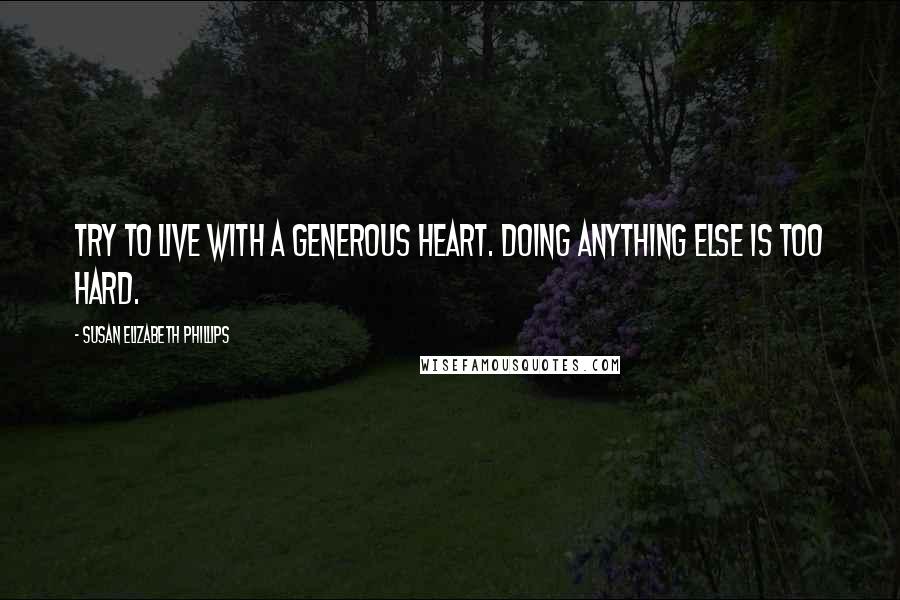 Susan Elizabeth Phillips Quotes: Try to live with a generous heart. Doing anything else is too hard.