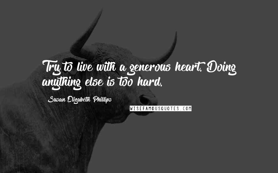 Susan Elizabeth Phillips Quotes: Try to live with a generous heart. Doing anything else is too hard.