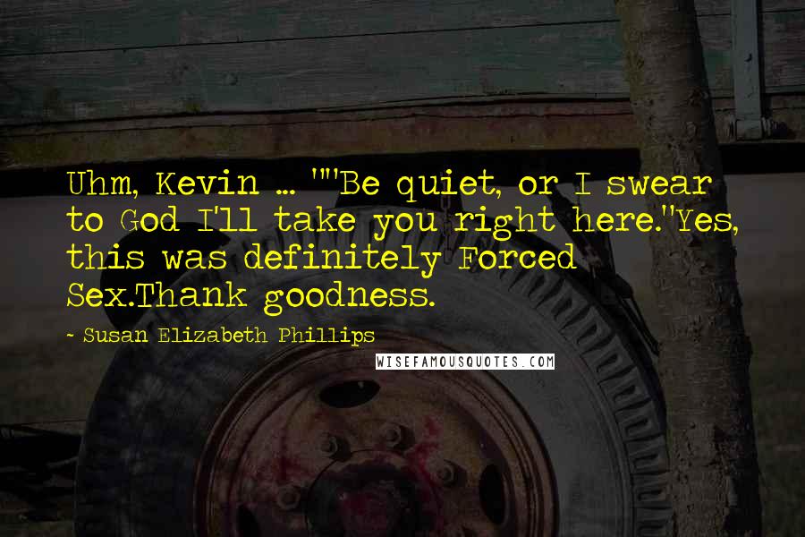 Susan Elizabeth Phillips Quotes: Uhm, Kevin ... ""Be quiet, or I swear to God I'll take you right here."Yes, this was definitely Forced Sex.Thank goodness.