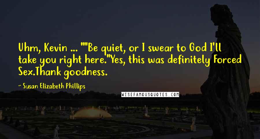 Susan Elizabeth Phillips Quotes: Uhm, Kevin ... ""Be quiet, or I swear to God I'll take you right here."Yes, this was definitely Forced Sex.Thank goodness.