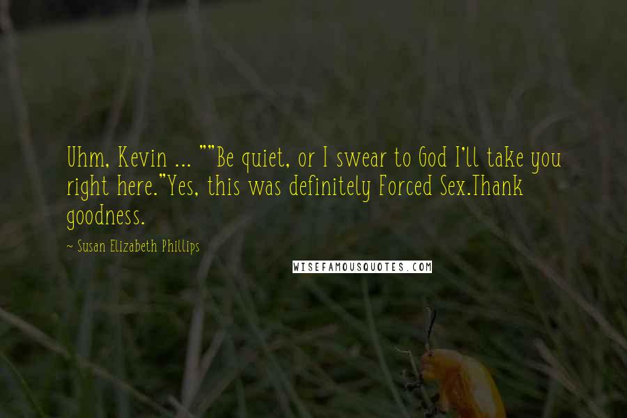 Susan Elizabeth Phillips Quotes: Uhm, Kevin ... ""Be quiet, or I swear to God I'll take you right here."Yes, this was definitely Forced Sex.Thank goodness.