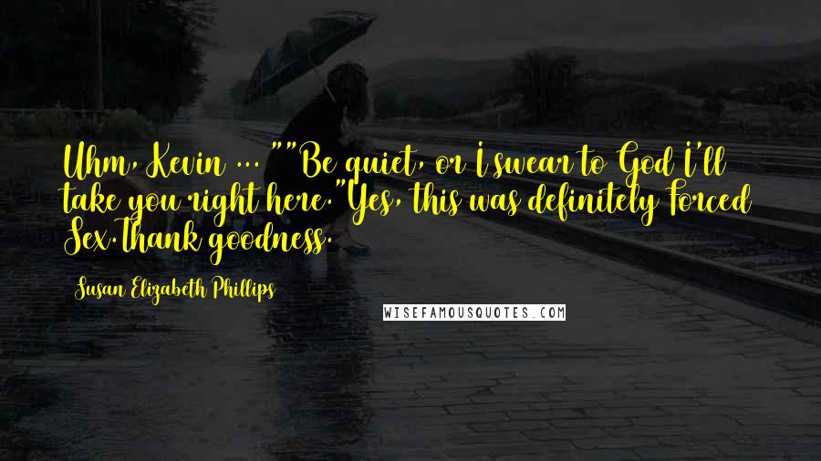 Susan Elizabeth Phillips Quotes: Uhm, Kevin ... ""Be quiet, or I swear to God I'll take you right here."Yes, this was definitely Forced Sex.Thank goodness.