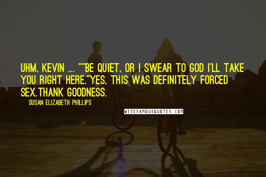 Susan Elizabeth Phillips Quotes: Uhm, Kevin ... ""Be quiet, or I swear to God I'll take you right here."Yes, this was definitely Forced Sex.Thank goodness.