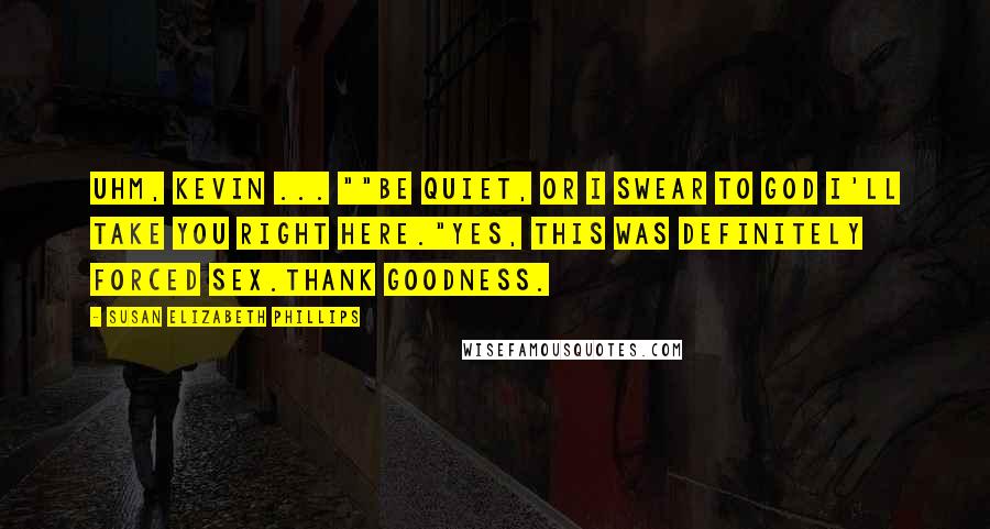 Susan Elizabeth Phillips Quotes: Uhm, Kevin ... ""Be quiet, or I swear to God I'll take you right here."Yes, this was definitely Forced Sex.Thank goodness.