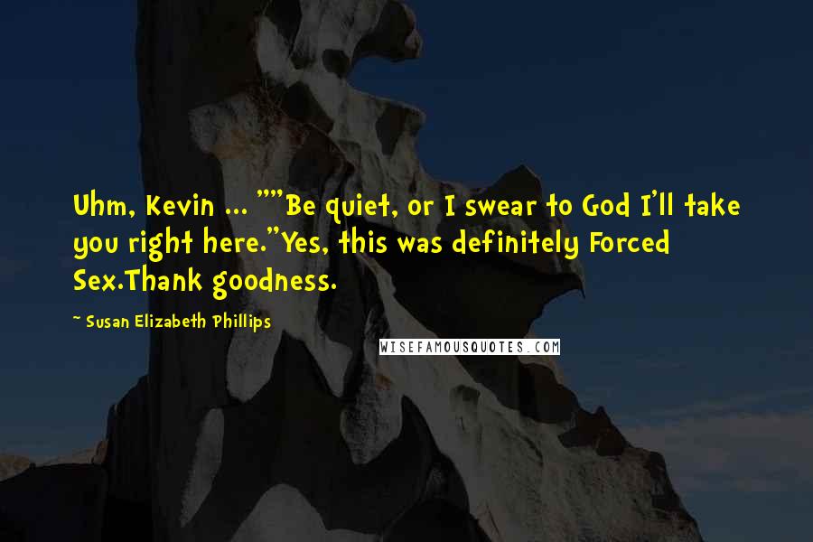 Susan Elizabeth Phillips Quotes: Uhm, Kevin ... ""Be quiet, or I swear to God I'll take you right here."Yes, this was definitely Forced Sex.Thank goodness.