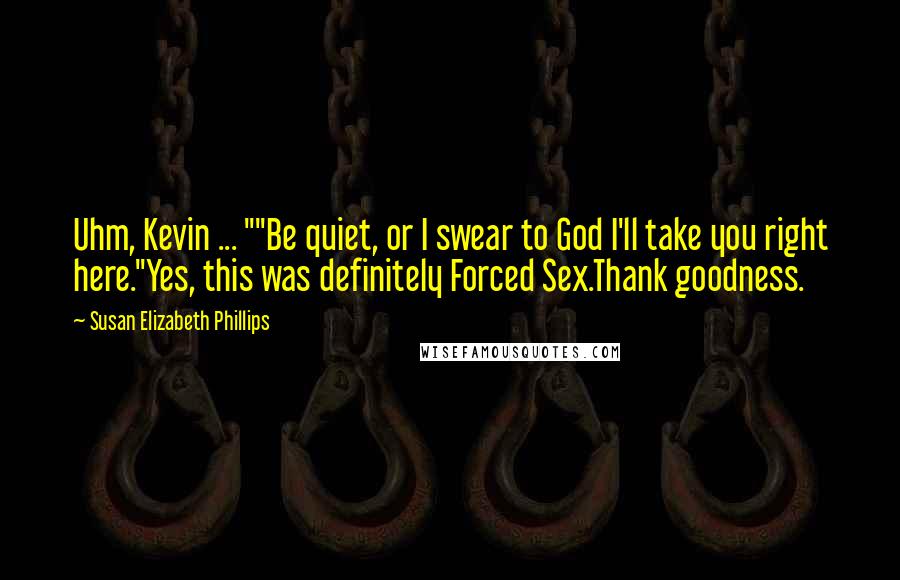Susan Elizabeth Phillips Quotes: Uhm, Kevin ... ""Be quiet, or I swear to God I'll take you right here."Yes, this was definitely Forced Sex.Thank goodness.