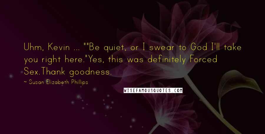 Susan Elizabeth Phillips Quotes: Uhm, Kevin ... ""Be quiet, or I swear to God I'll take you right here."Yes, this was definitely Forced Sex.Thank goodness.