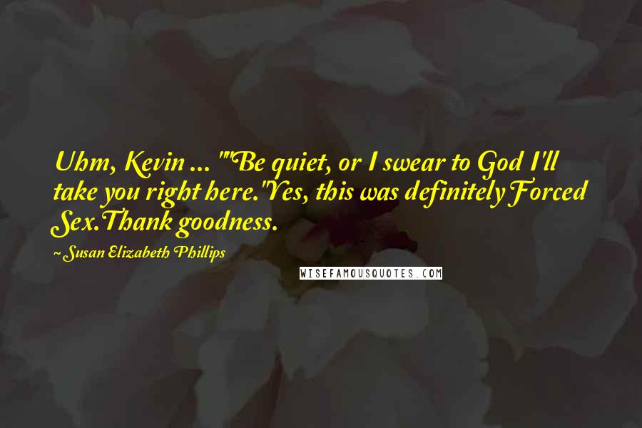 Susan Elizabeth Phillips Quotes: Uhm, Kevin ... ""Be quiet, or I swear to God I'll take you right here."Yes, this was definitely Forced Sex.Thank goodness.