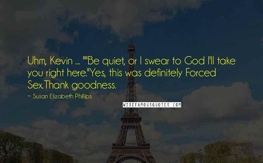 Susan Elizabeth Phillips Quotes: Uhm, Kevin ... ""Be quiet, or I swear to God I'll take you right here."Yes, this was definitely Forced Sex.Thank goodness.