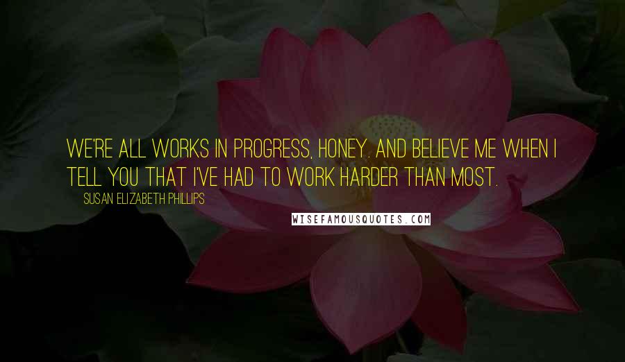 Susan Elizabeth Phillips Quotes: We're all works in progress, honey. And believe me when I tell you that I've had to work harder than most.