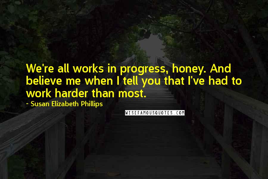 Susan Elizabeth Phillips Quotes: We're all works in progress, honey. And believe me when I tell you that I've had to work harder than most.