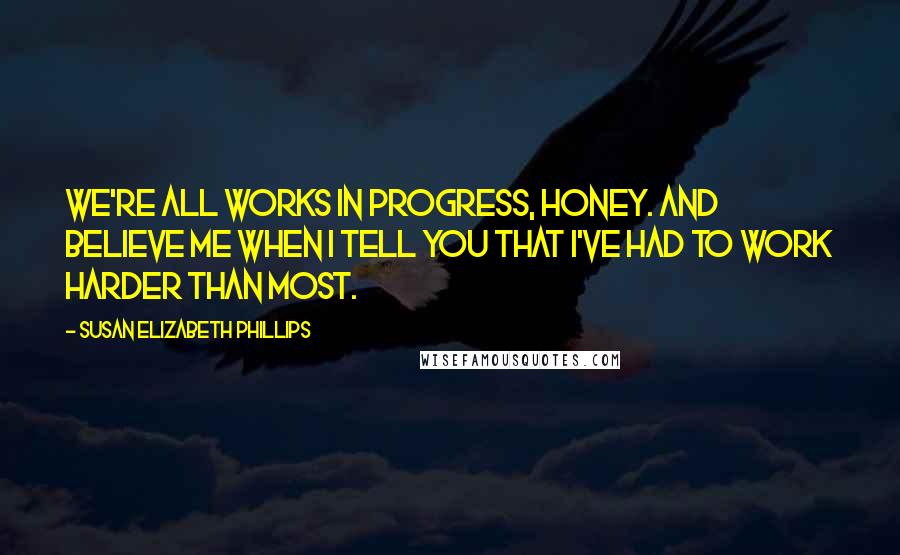 Susan Elizabeth Phillips Quotes: We're all works in progress, honey. And believe me when I tell you that I've had to work harder than most.