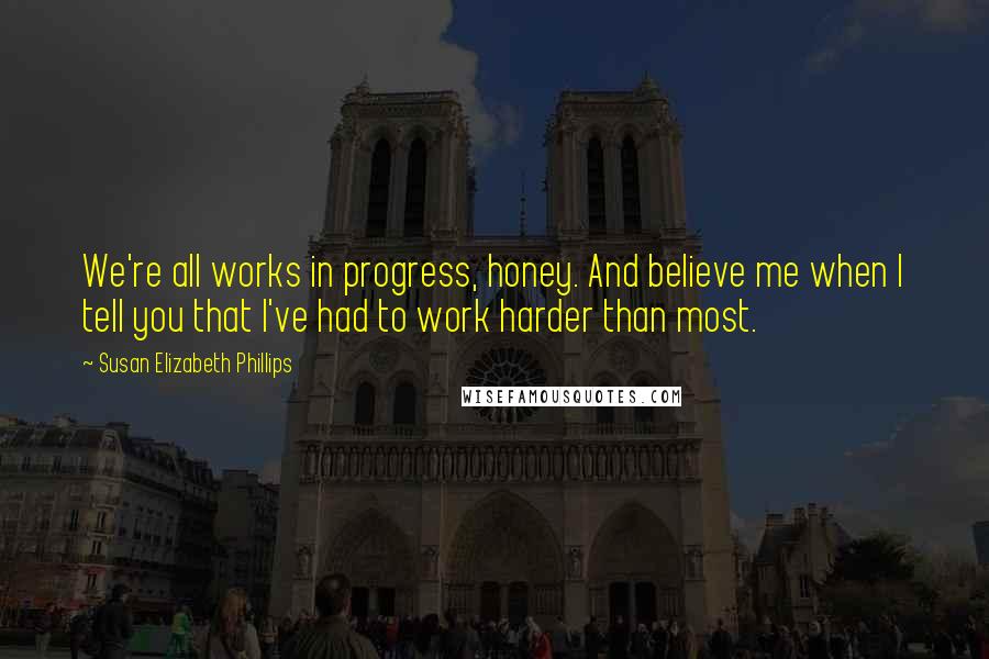 Susan Elizabeth Phillips Quotes: We're all works in progress, honey. And believe me when I tell you that I've had to work harder than most.