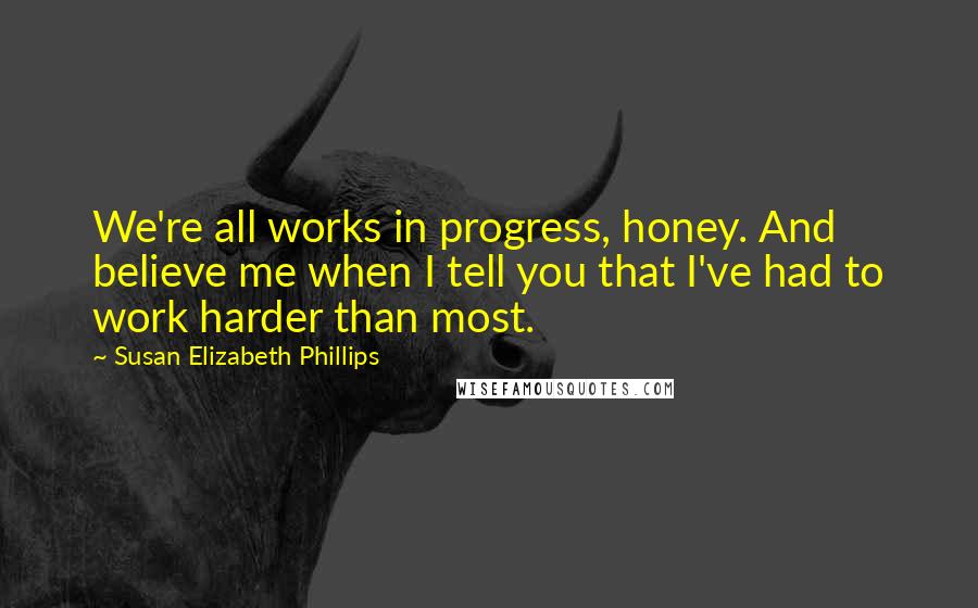 Susan Elizabeth Phillips Quotes: We're all works in progress, honey. And believe me when I tell you that I've had to work harder than most.