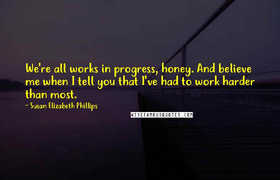 Susan Elizabeth Phillips Quotes: We're all works in progress, honey. And believe me when I tell you that I've had to work harder than most.