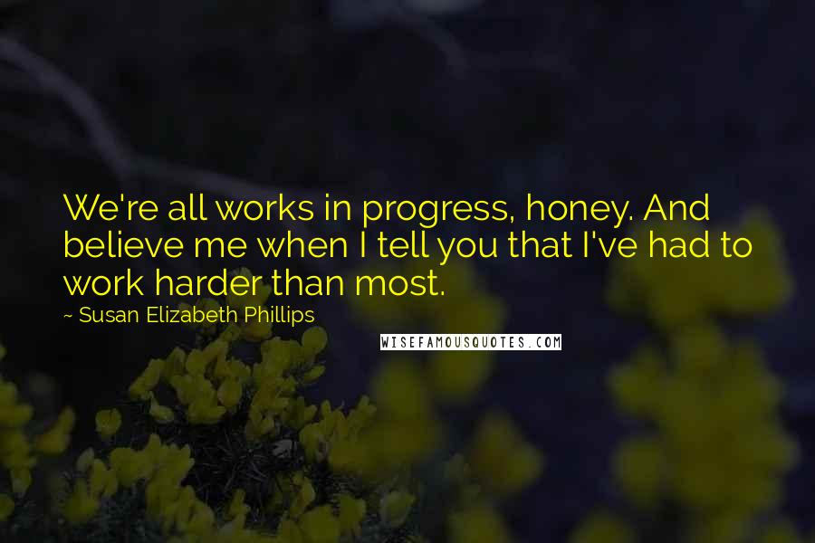 Susan Elizabeth Phillips Quotes: We're all works in progress, honey. And believe me when I tell you that I've had to work harder than most.