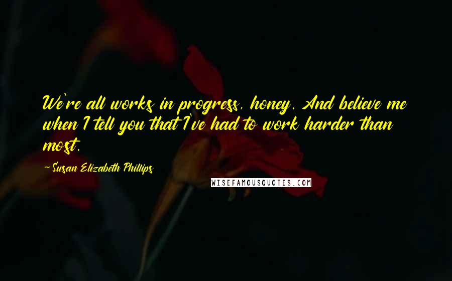 Susan Elizabeth Phillips Quotes: We're all works in progress, honey. And believe me when I tell you that I've had to work harder than most.