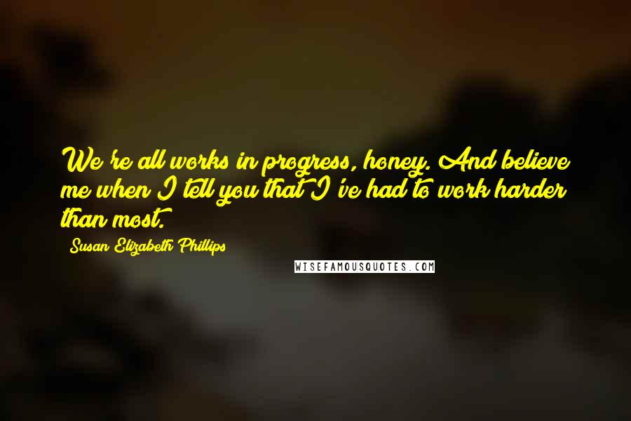 Susan Elizabeth Phillips Quotes: We're all works in progress, honey. And believe me when I tell you that I've had to work harder than most.