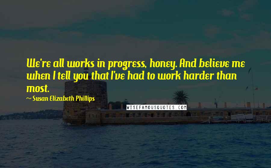 Susan Elizabeth Phillips Quotes: We're all works in progress, honey. And believe me when I tell you that I've had to work harder than most.