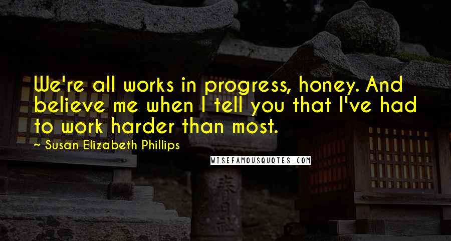 Susan Elizabeth Phillips Quotes: We're all works in progress, honey. And believe me when I tell you that I've had to work harder than most.