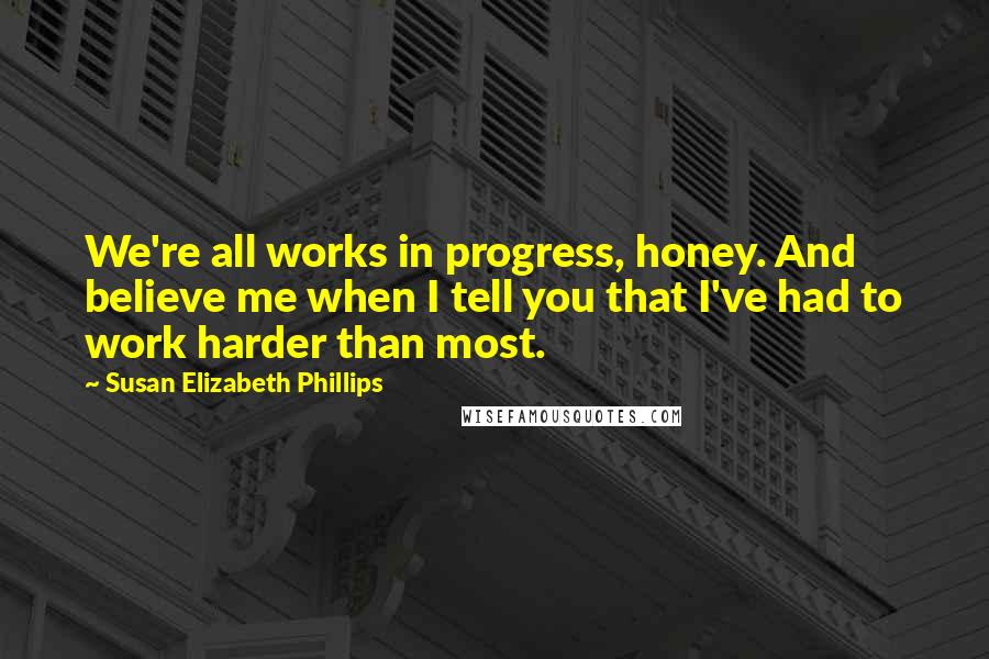 Susan Elizabeth Phillips Quotes: We're all works in progress, honey. And believe me when I tell you that I've had to work harder than most.