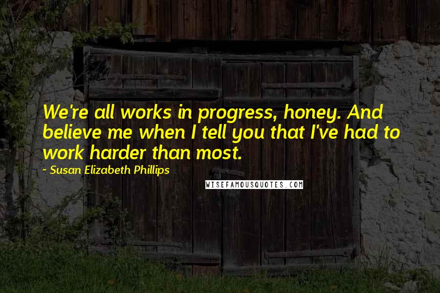 Susan Elizabeth Phillips Quotes: We're all works in progress, honey. And believe me when I tell you that I've had to work harder than most.