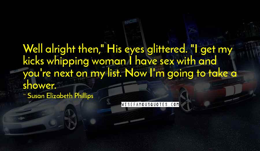 Susan Elizabeth Phillips Quotes: Well alright then," His eyes glittered. "I get my kicks whipping woman I have sex with and you're next on my list. Now I'm going to take a shower.