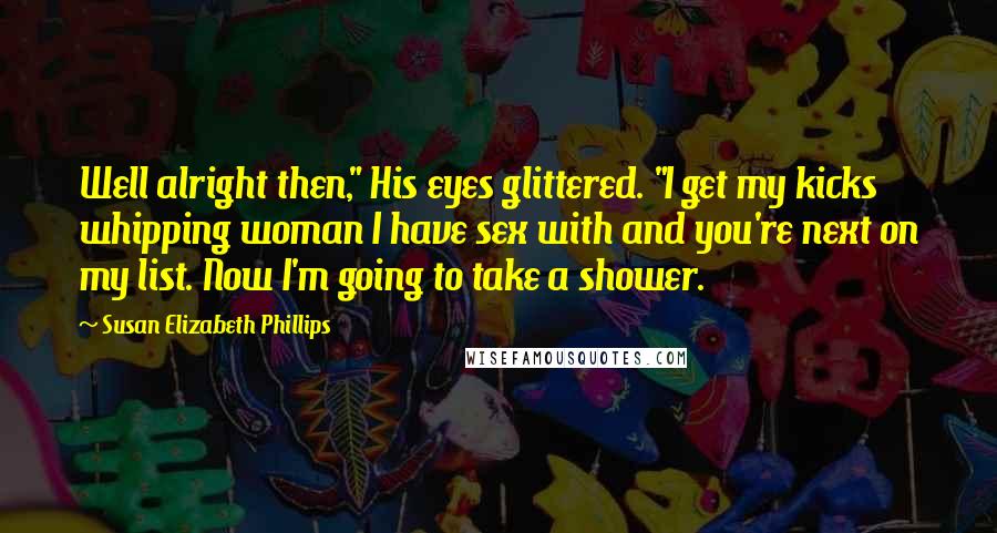 Susan Elizabeth Phillips Quotes: Well alright then," His eyes glittered. "I get my kicks whipping woman I have sex with and you're next on my list. Now I'm going to take a shower.