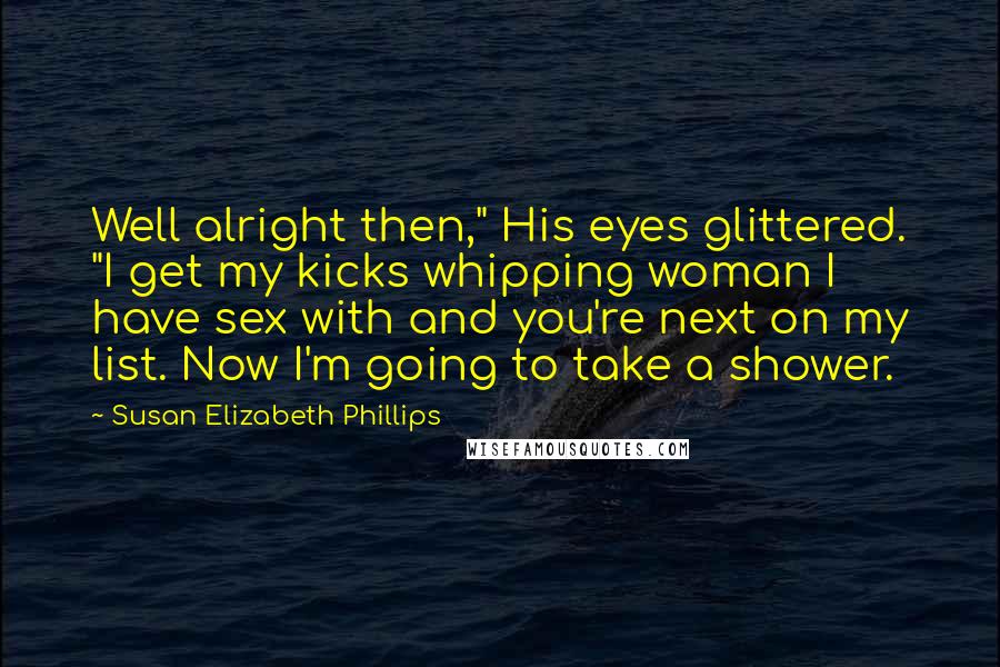 Susan Elizabeth Phillips Quotes: Well alright then," His eyes glittered. "I get my kicks whipping woman I have sex with and you're next on my list. Now I'm going to take a shower.