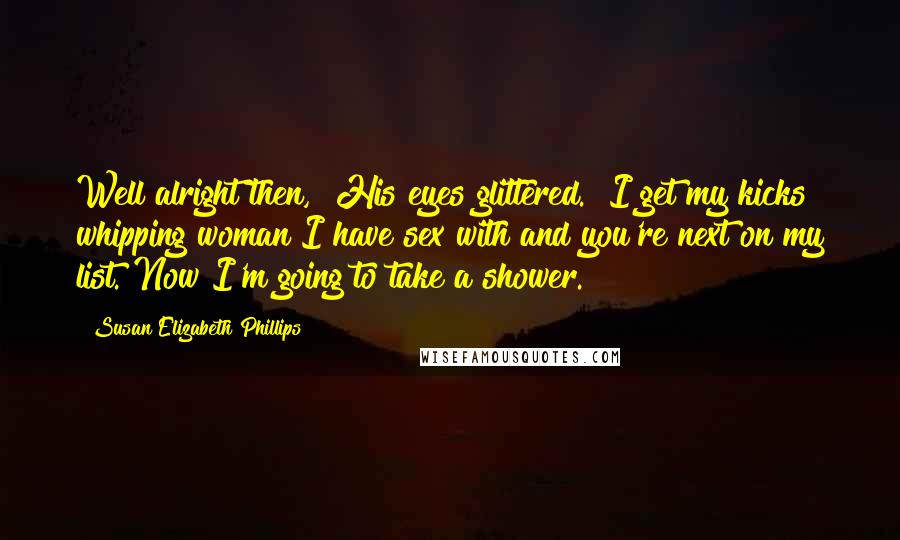 Susan Elizabeth Phillips Quotes: Well alright then," His eyes glittered. "I get my kicks whipping woman I have sex with and you're next on my list. Now I'm going to take a shower.