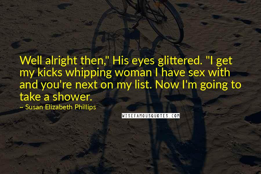 Susan Elizabeth Phillips Quotes: Well alright then," His eyes glittered. "I get my kicks whipping woman I have sex with and you're next on my list. Now I'm going to take a shower.